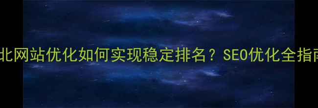 图片 新北网站优化如何实现稳定排名？SEO优化全指南1
