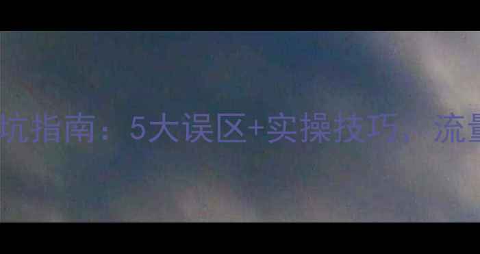 图片 新手必看！网站优化避坑指南：5大误区+实操技巧，流量翻倍秘籍（附案例）2