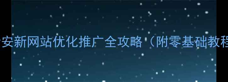 图片 新站上线必看安新网站优化推广全攻略（附零基础教程+避坑指南）