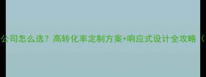 图片 旅游网站设计公司怎么选？高转化率定制方案+响应式设计全攻略（附避坑指南）