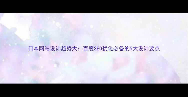 图片 日本网站设计趋势大：百度SEO优化必备的5大设计要点