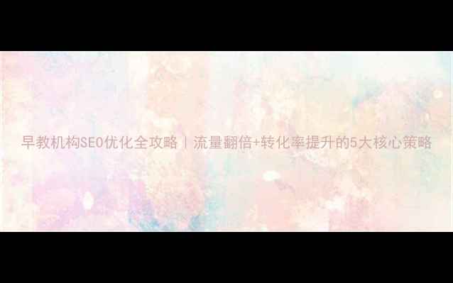 图片 早教机构SEO优化全攻略｜流量翻倍+转化率提升的5大核心策略