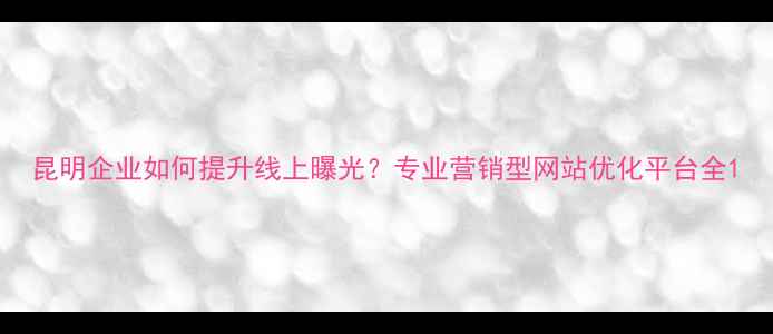 图片 昆明企业如何提升线上曝光？专业营销型网站优化平台全1