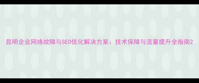 图片 昆明企业网络故障与SEO优化解决方案：技术保障与流量提升全指南2