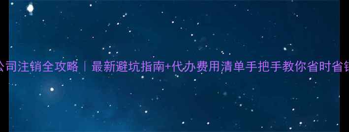 图片 昆明公司注销全攻略｜最新避坑指南+代办费用清单手把手教你省时省钱！💸