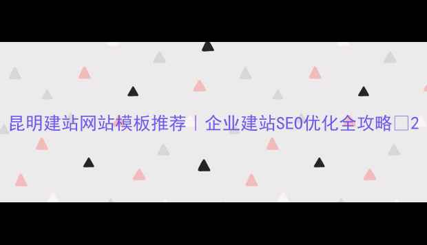 图片 昆明建站网站模板推荐｜企业建站SEO优化全攻略🔥2
