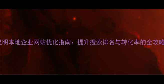 图片 昆明本地企业网站优化指南：提升搜索排名与转化率的全攻略2