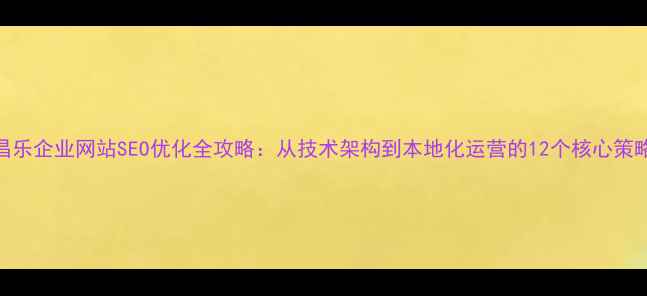 图片 昌乐企业网站SEO优化全攻略：从技术架构到本地化运营的12个核心策略