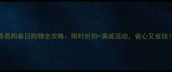 图片 春易购春日购物全攻略：限时折扣+满减活动，省心又省钱！