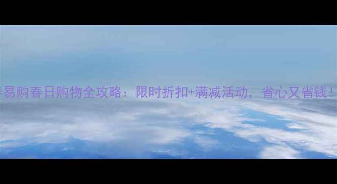 图片 春易购春日购物全攻略：限时折扣+满减活动，省心又省钱！1