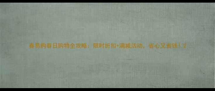 图片 春易购春日购物全攻略：限时折扣+满减活动，省心又省钱！2