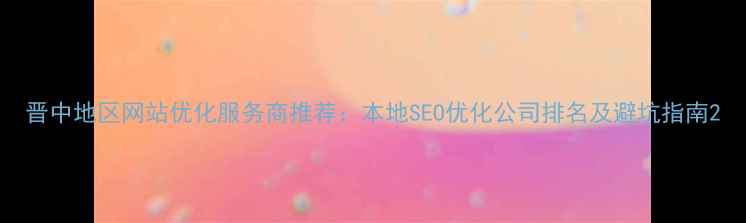 图片 晋中地区网站优化服务商推荐：本地SEO优化公司排名及避坑指南2