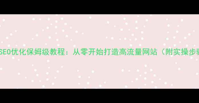 图片 晋城SEO优化保姆级教程：从零开始打造高流量网站（附实操步骤）1