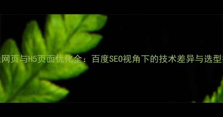 图片 普通网页与H5页面优化全：百度SEO视角下的技术差异与选型指南