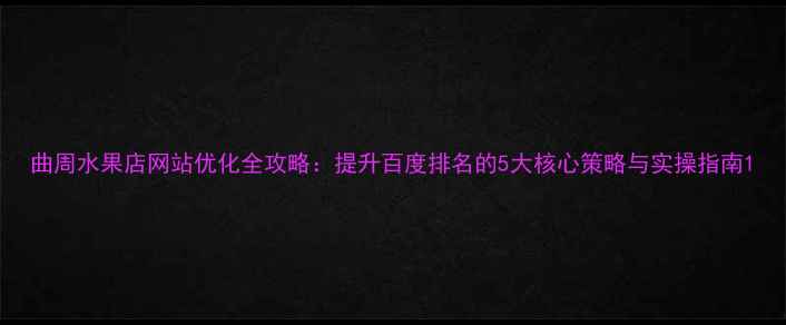 图片 曲周水果店网站优化全攻略：提升百度排名的5大核心策略与实操指南1