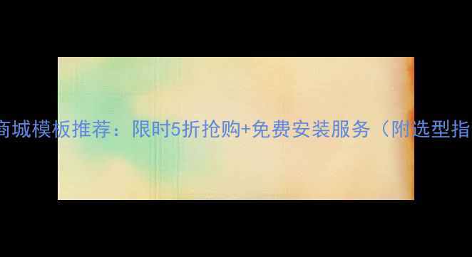 图片 最全商城模板推荐：限时5折抢购+免费安装服务（附选型指南）2