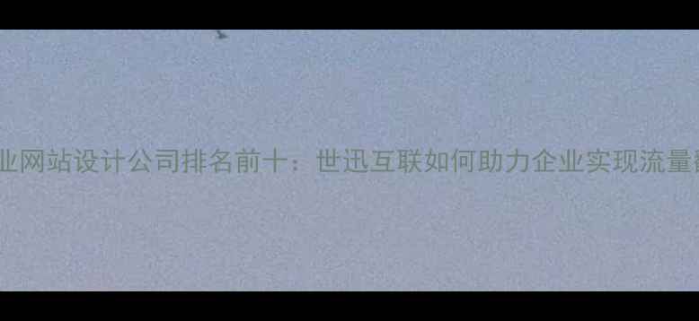 图片 最新专业网站设计公司排名前十：世迅互联如何助力企业实现流量翻倍？2