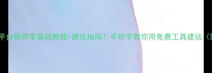 图片 最新免费建站平台推荐零基础教程+避坑指南！手把手教你用免费工具建站（附操作流程）2