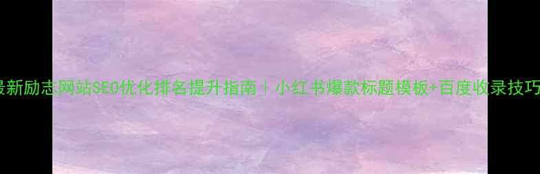 图片 最新励志网站SEO优化排名提升指南｜小红书爆款标题模板+百度收录技巧2