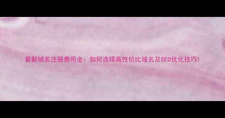 图片 最新域名注册费用全：如何选择高性价比域名及SEO优化技巧1