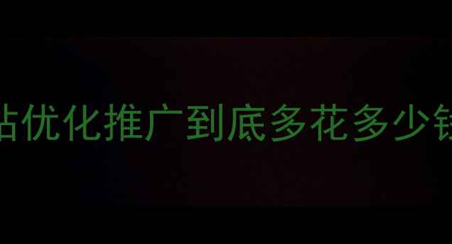 图片 最新成本！网站优化推广到底多花多少钱？附避坑指南