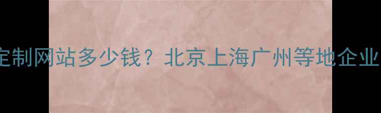 图片 最新报价：定制网站多少钱？北京上海广州等地企业建站成本全2