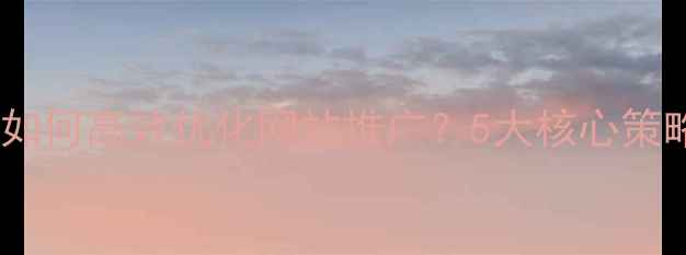 图片 最新指南：如何高效优化网站推广？5大核心策略+实操步骤