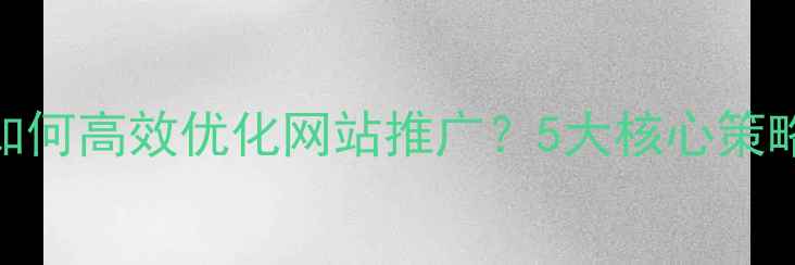 图片 最新指南：如何高效优化网站推广？5大核心策略+实操步骤2