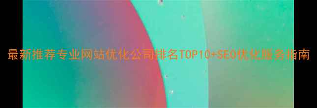 图片 最新推荐专业网站优化公司排名TOP10+SEO优化服务指南