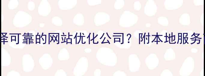 图片 最新推荐：如何选择可靠的网站优化公司？附本地服务商名单及避坑指南1
