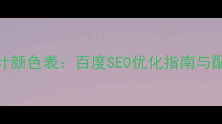 图片 最新版Web网页设计颜色表：百度SEO优化指南与配色方案实战技巧1
