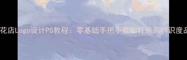 图片 最新版鲜花店Logo设计PS教程：零基础手把手教你打造高辨识度品牌形象1