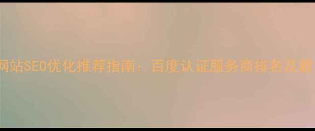 图片 最新网站SEO优化推荐指南：百度认证服务商排名及避坑全2
