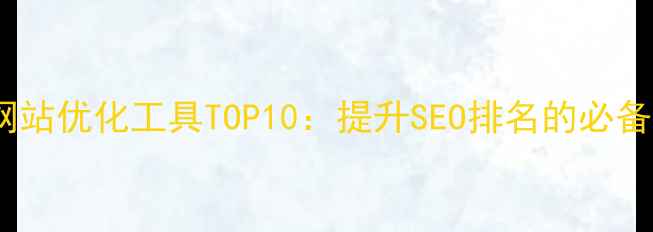 图片 最新网站优化工具TOP10：提升SEO排名的必备神器1