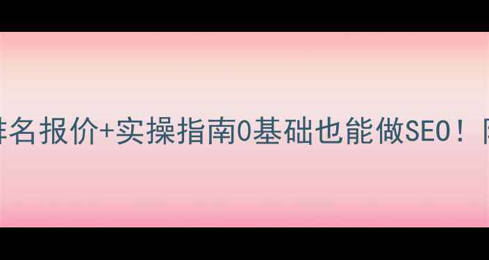 图片 最新网站优化排名报价+实操指南0基础也能做SEO！附真实案例拆解