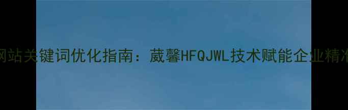 图片 最新网站关键词优化指南：葳馨HFQJWL技术赋能企业精准获客