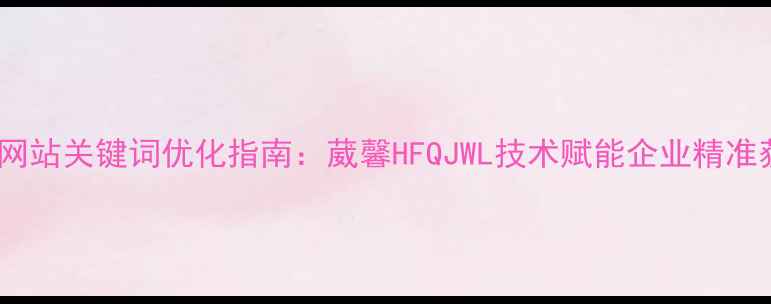 图片 最新网站关键词优化指南：葳馨HFQJWL技术赋能企业精准获客2