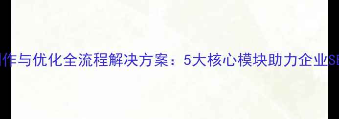 图片 最新网站制作与优化全流程解决方案：5大核心模块助力企业SEO排名跃升