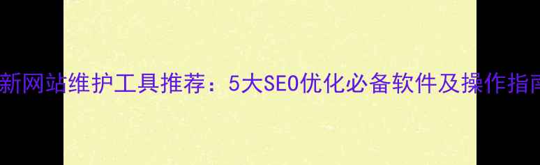 图片 最新网站维护工具推荐：5大SEO优化必备软件及操作指南1