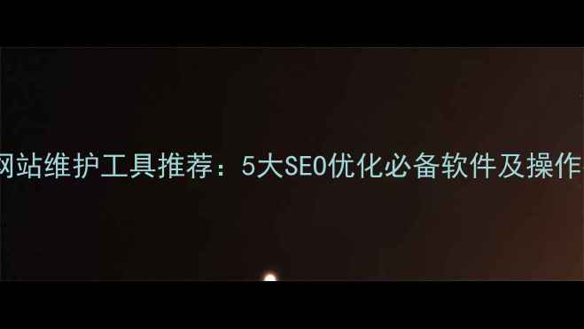 图片 最新网站维护工具推荐：5大SEO优化必备软件及操作指南2