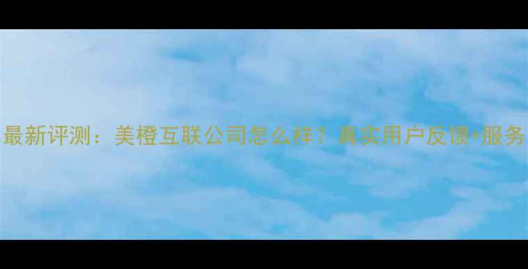 图片 最新评测：美橙互联公司怎么样？真实用户反馈+服务
