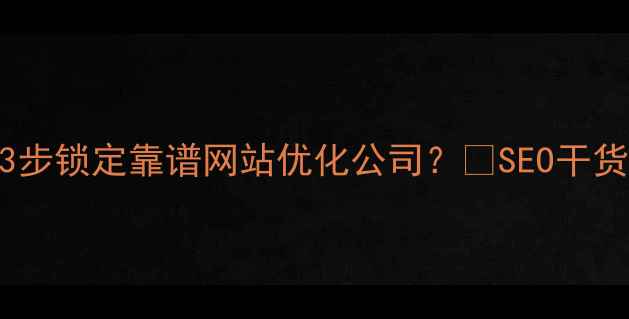 图片 最新避坑指南如何3步锁定靠谱网站优化公司？💡SEO干货+避雷清单全公开2