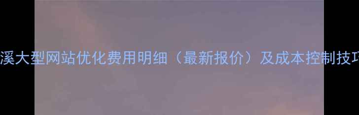 图片 本溪大型网站优化费用明细（最新报价）及成本控制技巧1