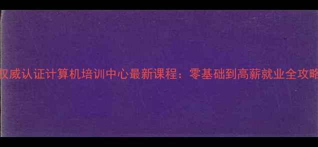 图片 权威认证计算机培训中心最新课程：零基础到高薪就业全攻略