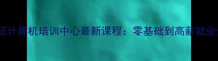 图片 权威认证计算机培训中心最新课程：零基础到高薪就业全攻略2