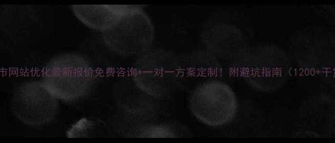 图片 林州市网站优化最新报价免费咨询+一对一方案定制！附避坑指南（1200+干货）1