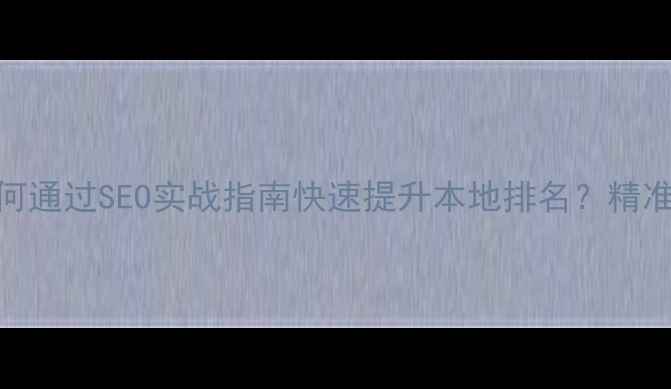图片 枝江企业如何通过SEO实战指南快速提升本地排名？精准获客全攻略