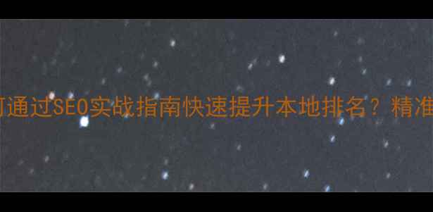图片 枝江企业如何通过SEO实战指南快速提升本地排名？精准获客全攻略2