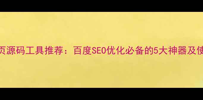 图片 查看网页源码工具推荐：百度SEO优化必备的5大神器及使用指南
