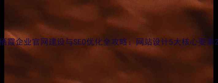 图片 栖霞企业官网建设与SEO优化全攻略：网站设计5大核心要素2